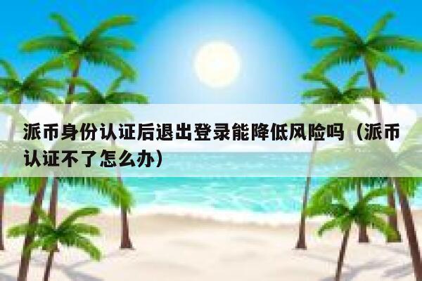 派币身份认证后退出登录能降低风险吗（派币认证不了怎么办） 第1张