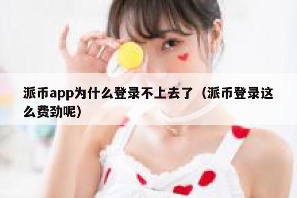 派币app为什么登录不上去了(派币登录这么费劲呢) 第1张 派币app为什么登录不上去了(派币登录这么费劲呢) 第1张
