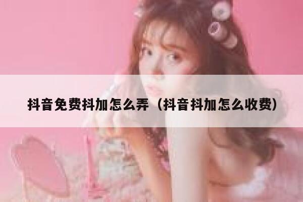 抖音免费抖加怎么弄（抖音抖加怎么收费） 第1张
