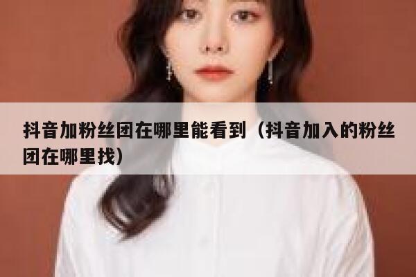 抖音加粉丝团在哪里能看到（抖音加入的粉丝团在哪里找） 第1张