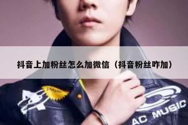抖音上加粉丝怎么加微信（抖音粉丝咋加） 第1张