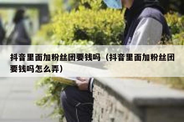 抖音里面加粉丝团要钱吗（抖音里面加粉丝团要钱吗怎么弄） 第1张