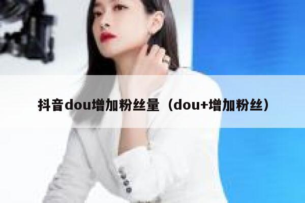 抖音dou增加粉丝量（dou+增加粉丝） 第1张
