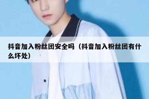 抖音加入粉丝团安全吗（抖音加入粉丝团有什么坏处） 第1张