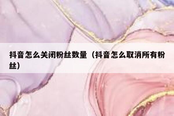 抖音怎么关闭粉丝数量（抖音怎么取消所有粉丝） 第1张