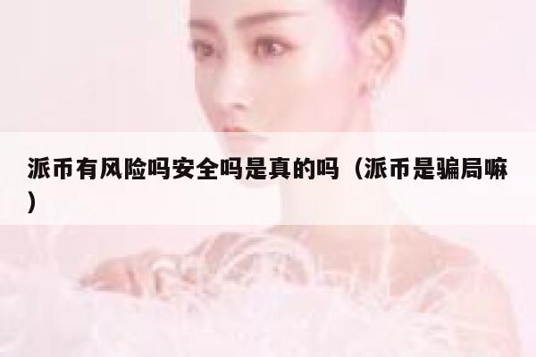 派币有风险吗安全吗是真的吗（派币是骗局嘛） 第1张
