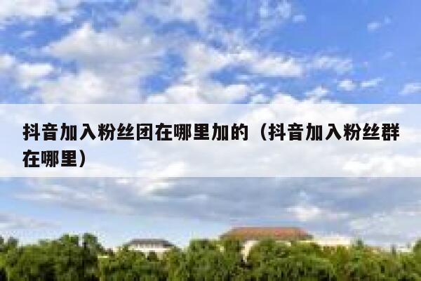 抖音加入粉丝团在哪里加的（抖音加入粉丝群在哪里） 第1张