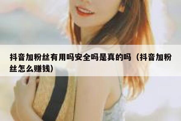 抖音加粉丝有用吗安全吗是真的吗（抖音加粉丝怎么赚钱） 第1张