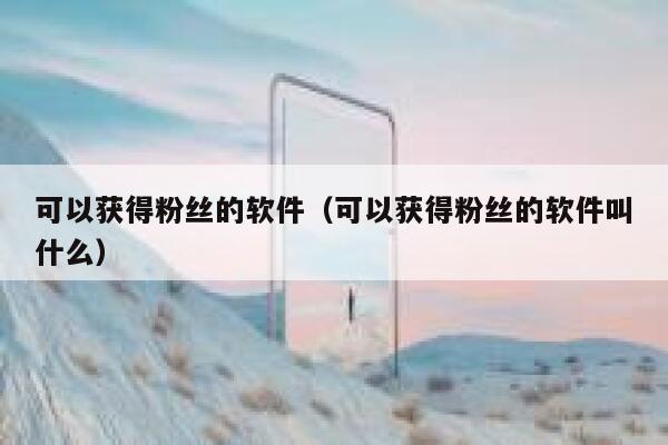 可以获得粉丝的软件（可以获得粉丝的软件叫什么） 第1张