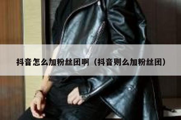 抖音怎么加粉丝团啊（抖音则么加粉丝团） 第1张
