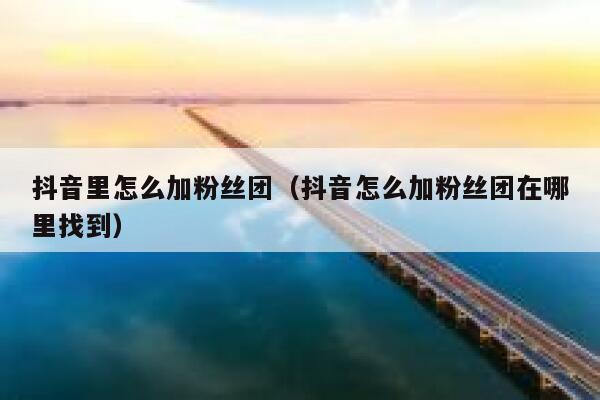 抖音里怎么加粉丝团（抖音怎么加粉丝团在哪里找到） 第1张