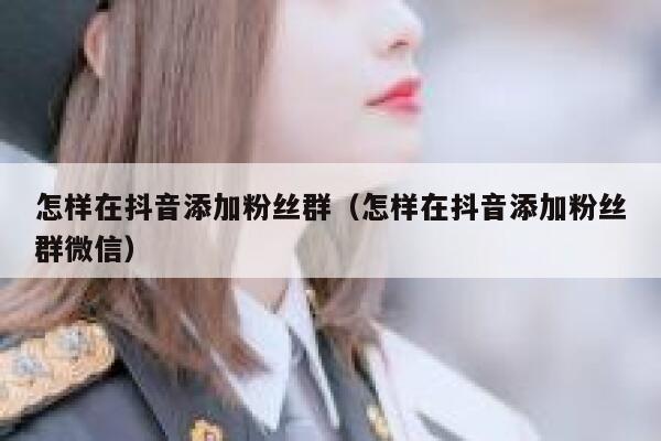 怎样在抖音添加粉丝群(怎样在抖音添加粉丝群微信) 第1张 怎样在抖音添加粉丝群(怎样在抖音添加粉丝群微信) 第1张
