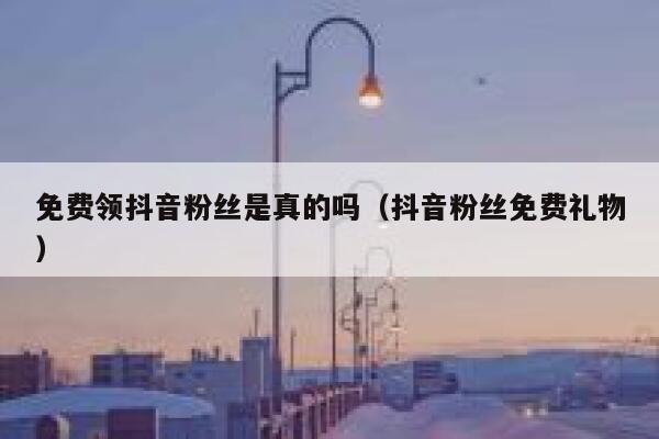 免费领抖音粉丝是真的吗（抖音粉丝免费礼物） 第1张