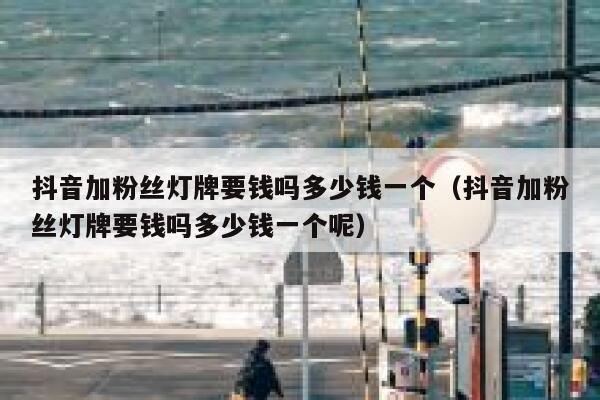 抖音加粉丝灯牌要钱吗多少钱一个（抖音加粉丝灯牌要钱吗多少钱一个呢） 第1张