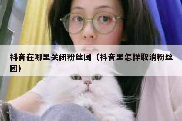 抖音在哪里关闭粉丝团（抖音里怎样取消粉丝团） 第1张
