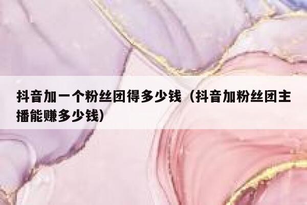 抖音加一个粉丝团得多少钱（抖音加粉丝团主播能赚多少钱） 第1张