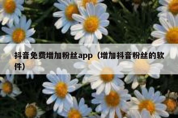 抖音免费增加粉丝app（增加抖音粉丝的软件） 第1张