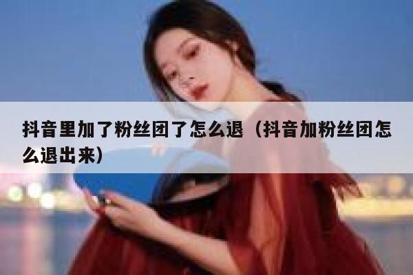 抖音里加了粉丝团了怎么退（抖音加粉丝团怎么退出来） 第1张