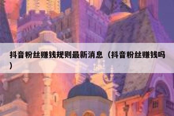 抖音粉丝赚钱规则最新消息(抖音粉丝赚钱吗) 第1张 抖音粉丝赚钱规则最新消息(抖音粉丝赚钱吗) 第1张