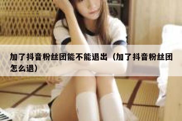 加了抖音粉丝团能不能退出（加了抖音粉丝团怎么退） 第1张