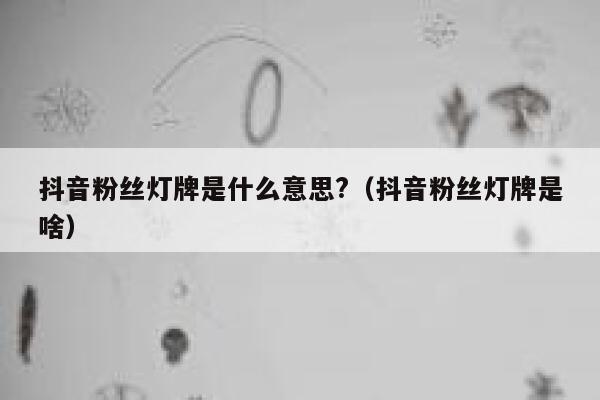 抖音粉丝灯牌是什么意思?（抖音粉丝灯牌是啥） 第1张