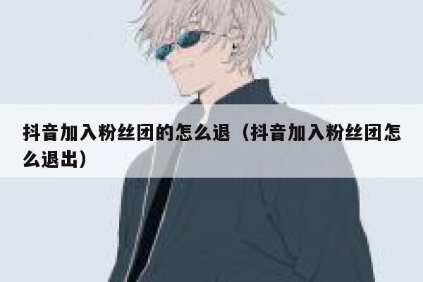 抖音加入粉丝团的怎么退（抖音加入粉丝团怎么退出） 第1张