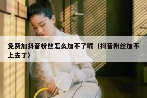 免费加抖音粉丝怎么加不了呢（抖音粉丝加不上去了） 第1张