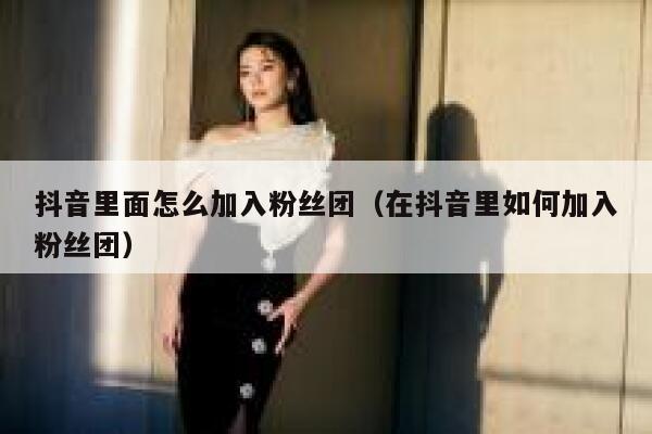 抖音里面怎么加入粉丝团（在抖音里如何加入粉丝团） 第1张