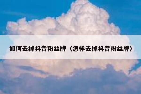 如何去掉抖音粉丝牌（怎样去掉抖音粉丝牌） 第1张
