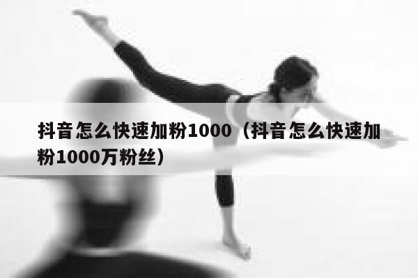抖音怎么快速加粉1000（抖音怎么快速加粉1000万粉丝） 第1张