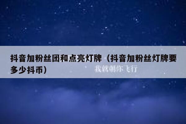 抖音加粉丝团和点亮灯牌（抖音加粉丝灯牌要多少抖币） 第1张