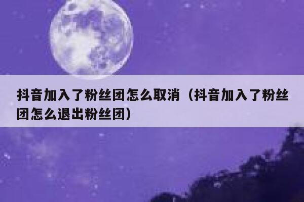 抖音加入了粉丝团怎么取消（抖音加入了粉丝团怎么退出粉丝团） 第1张