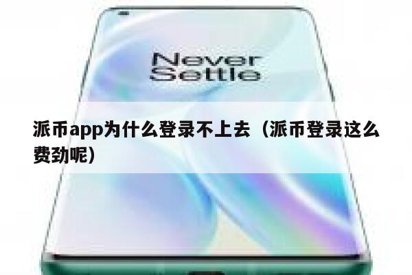 派币app为什么登录不上去（派币登录这么费劲呢） 第1张