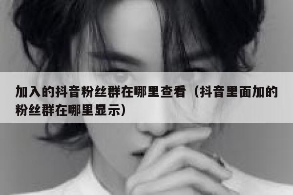 加入的抖音粉丝群在哪里查看(抖音里面加的粉丝群在哪里显示) 第1张 加入的抖音粉丝群在哪里查看(抖音里面加的粉丝群在哪里显示) 第1张