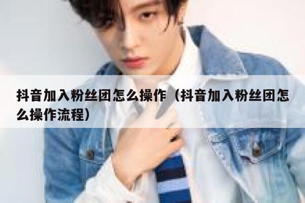 抖音加入粉丝团怎么操作（抖音加入粉丝团怎么操作流程） 第1张