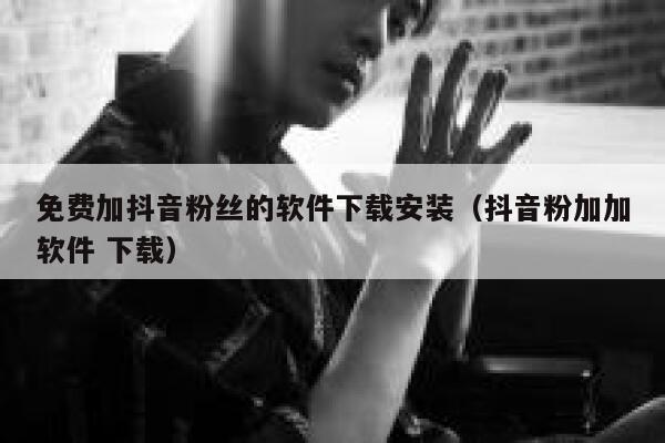 免费加抖音粉丝的软件下载安装（抖音粉加加软件 下载） 第1张