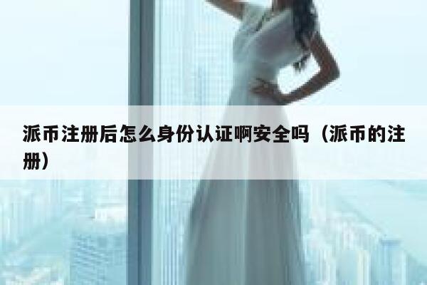 派币注册后怎么身份认证啊安全吗(派币的注册) 第1张 派币注册后怎么身份认证啊安全吗(派币的注册) 第1张