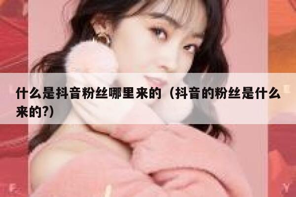什么是抖音粉丝哪里来的（抖音的粉丝是什么来的?） 第1张