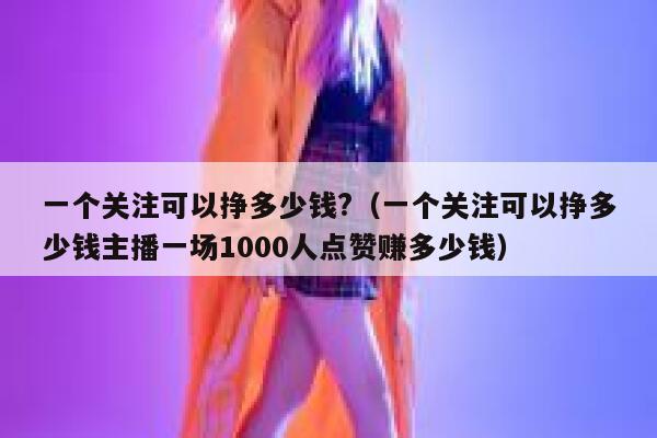 一个关注可以挣多少钱?（一个关注可以挣多少钱主播一场1000人点赞赚多少钱） 第1张
