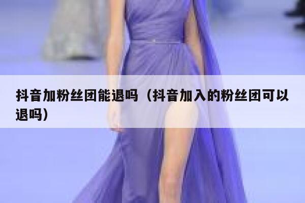 抖音加粉丝团能退吗(抖音加入的粉丝团可以退吗) 第1张 抖音加粉丝团能退吗(抖音加入的粉丝团可以退吗) 第1张