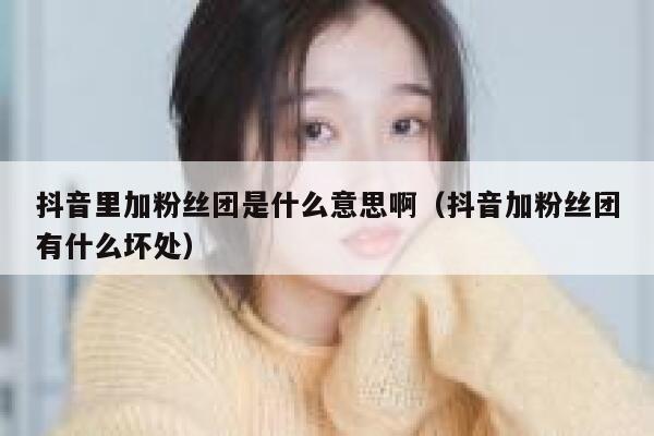 抖音里加粉丝团是什么意思啊（抖音加粉丝团有什么坏处） 第1张