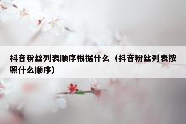 抖音粉丝列表顺序根据什么(抖音粉丝列表按照什么顺序) 第1张 抖音粉丝列表顺序根据什么(抖音粉丝列表按照什么顺序) 第1张