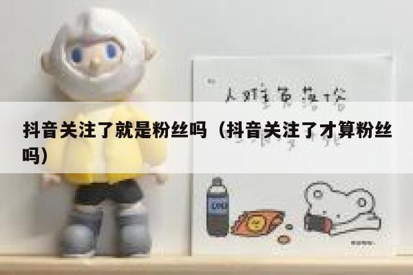 抖音关注了就是粉丝吗（抖音关注了才算粉丝吗） 第1张
