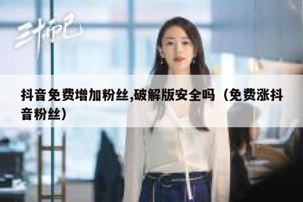 抖音免费增加粉丝,破解版安全吗（免费涨抖音粉丝） 第1张
