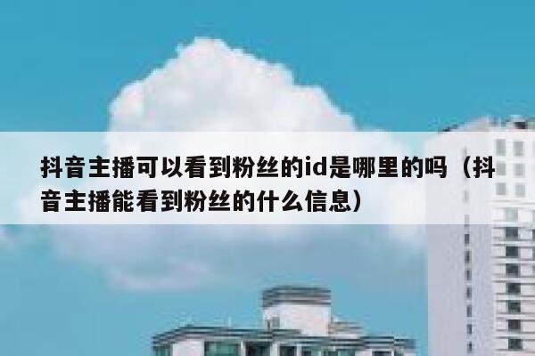 抖音主播可以看到粉丝的id是哪里的吗(抖音主播能看到粉丝的什么信息) 第1张 抖音主播可以看到粉丝的id是哪里的吗(抖音主播能看到粉丝的什么信息) 第1张