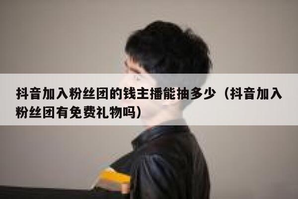 抖音加入粉丝团的钱主播能抽多少（抖音加入粉丝团有免费礼物吗） 第1张