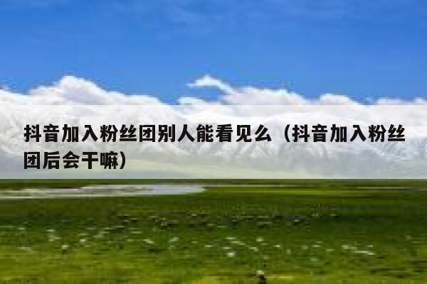 抖音加入粉丝团别人能看见么(抖音加入粉丝团后会干嘛) 第1张 抖音加入粉丝团别人能看见么(抖音加入粉丝团后会干嘛) 第1张