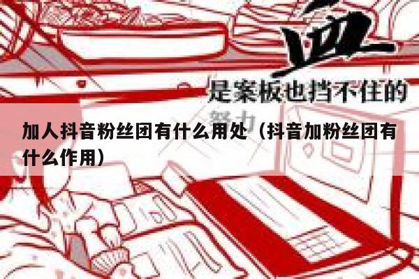 加人抖音粉丝团有什么用处（抖音加粉丝团有什么作用） 第1张