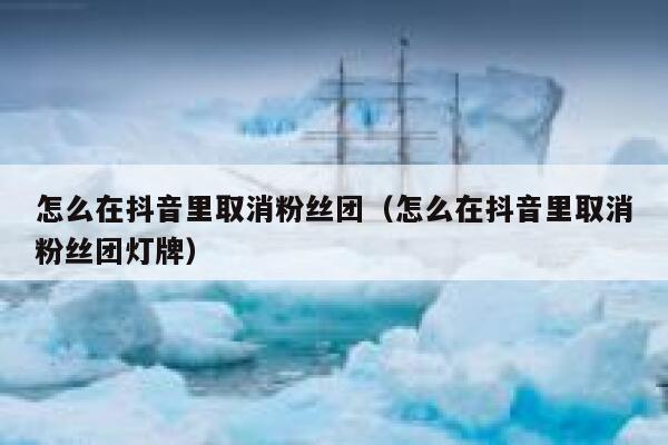 怎么在抖音里取消粉丝团(怎么在抖音里取消粉丝团灯牌) 第1张 怎么在抖音里取消粉丝团(怎么在抖音里取消粉丝团灯牌) 第1张