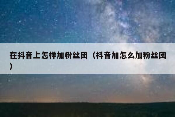 在抖音上怎样加粉丝团（抖音加怎么加粉丝团） 第1张